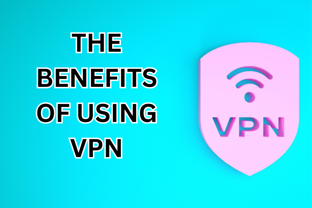 The Benefits of Using a VPN: